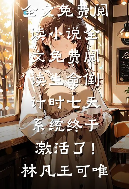 生命倒计时七天，系统终于激活了！(林凡王可唯)完结版小说全文免费阅读_小说全文免费阅读生命倒计时七天，系统终于激活了！林凡王可唯
