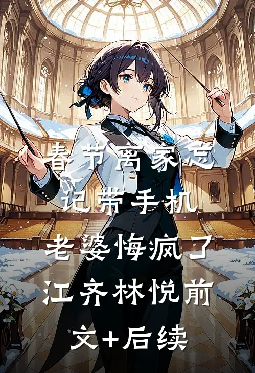 春节离家忘记带手机，老婆悔疯了江齐林悦前文+后续