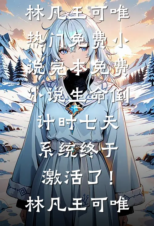生命倒计时七天，系统终于激活了！(林凡王可唯)热门免费小说_完本免费小说生命倒计时七天，系统终于激活了！林凡王可唯