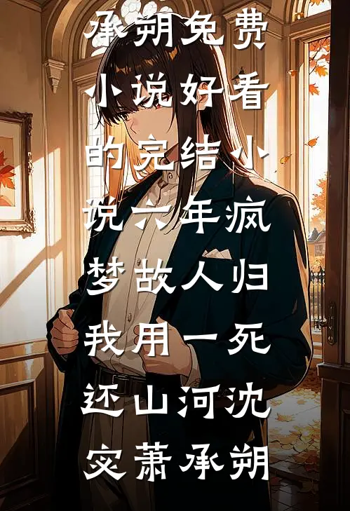 六年疯梦故人归，我用一死还山河沈宓萧承朔免费小说_好看的完结小说六年疯梦故人归，我用一死还山河(沈宓萧承朔)