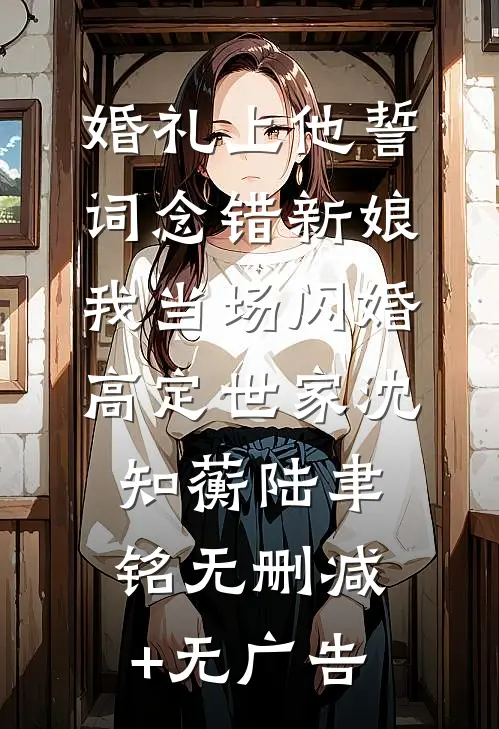 婚礼上他誓词念错新娘，我当场闪婚高定世家沈知蘅陆聿铭无删减+无广告
