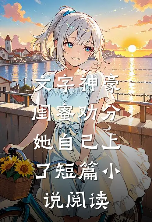 文字神豪：闺蜜劝分，她自己上了短篇小说阅读