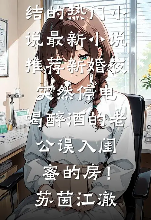 新婚夜突然停电，喝醉酒的老公误入闺蜜的房！(苏茵江澈)完结的热门小说_最新小说推荐新婚夜突然停电，喝醉酒的老公误入闺蜜的房！(苏茵江澈)