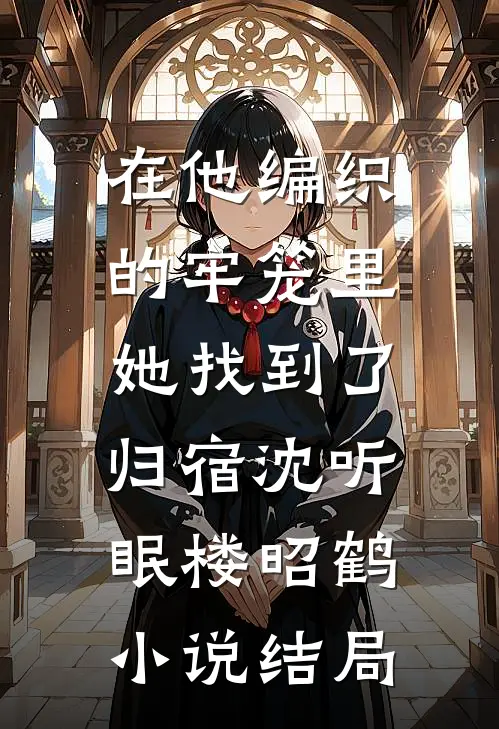 在他编织的牢笼里，她找到了归宿沈听眠楼昭鹤小说结局
