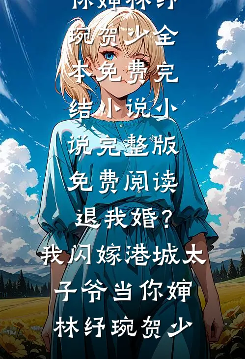 退我婚？我闪嫁港城太子爷当你婶(林纾琬贺少)全本免费完结小说_小说完整版免费阅读退我婚？我闪嫁港城太子爷当你婶(林纾琬贺少)