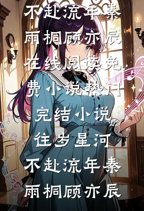 往岁星河，不赴流年(秦雨桐顾亦辰)在线阅读免费小说_热门完结小说往岁星河，不赴流年(秦雨桐顾亦辰)