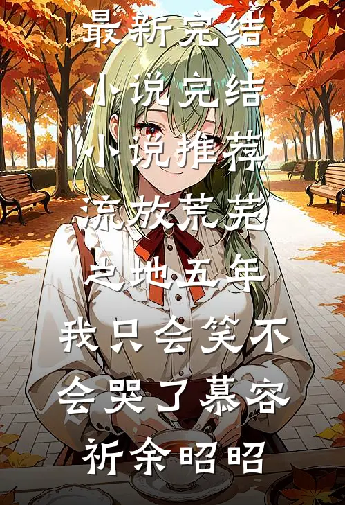 流放荒芜之地五年，我只会笑不会哭了慕容祈余昭昭最新完结小说_完结小说推荐流放荒芜之地五年，我只会笑不会哭了慕容祈余昭昭