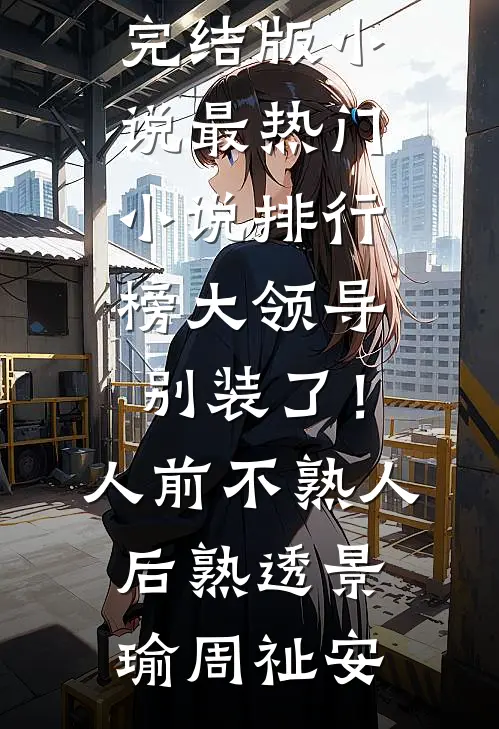 大领导别装了！人前不熟人后熟透(景瑜周祉安)完结版小说_最热门小说排行榜大领导别装了！人前不熟人后熟透(景瑜周祉安)