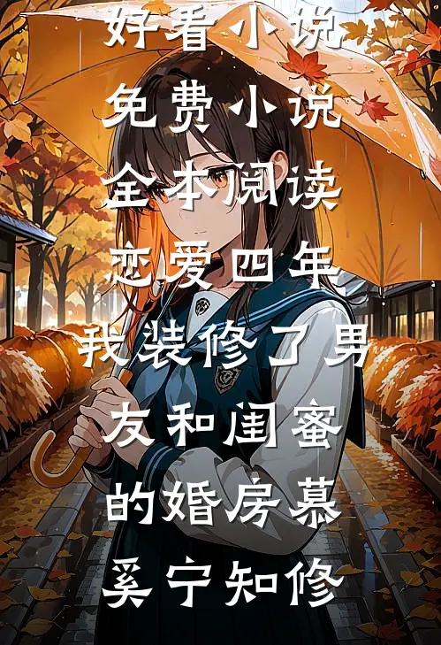恋爱四年，我装修了男友和闺蜜的婚房(慕奚宁知修)热门好看小说_免费小说全本阅读恋爱四年，我装修了男友和闺蜜的婚房慕奚宁知修