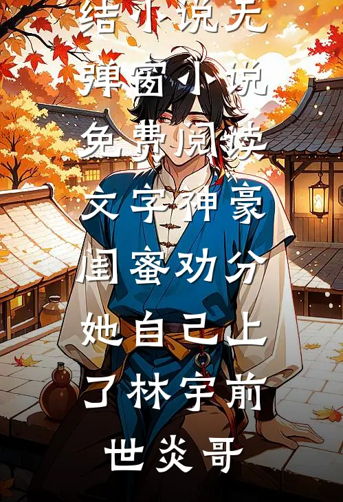 文字神豪：闺蜜劝分，她自己上了林宇前世炎哥已完结小说_无弹窗小说免费阅读文字神豪：闺蜜劝分，她自己上了林宇前世炎哥
