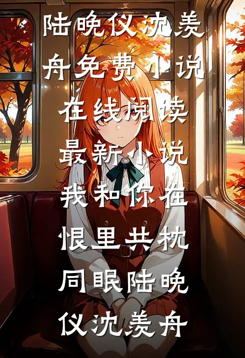我和你在恨里共枕同眠(陆晚仪沈羡舟)免费小说在线阅读_最新小说我和你在恨里共枕同眠陆晚仪沈羡舟