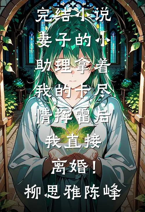 妻子的小助理拿着我的卡尽情挥霍后，我直接离婚！柳思雅陈峰免费小说大全_好看的完结小说妻子的小助理拿着我的卡尽情挥霍后，我直接离婚！(柳思雅陈峰)