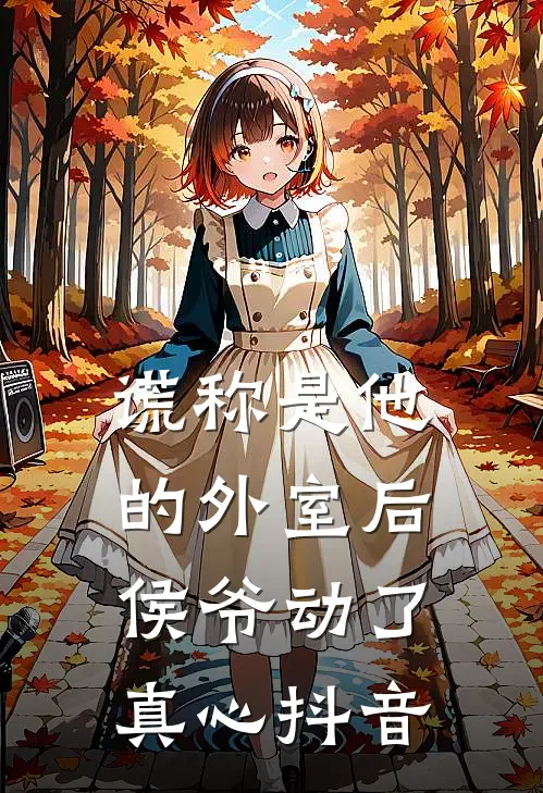谎称是他的外室后，侯爷动了真心抖音