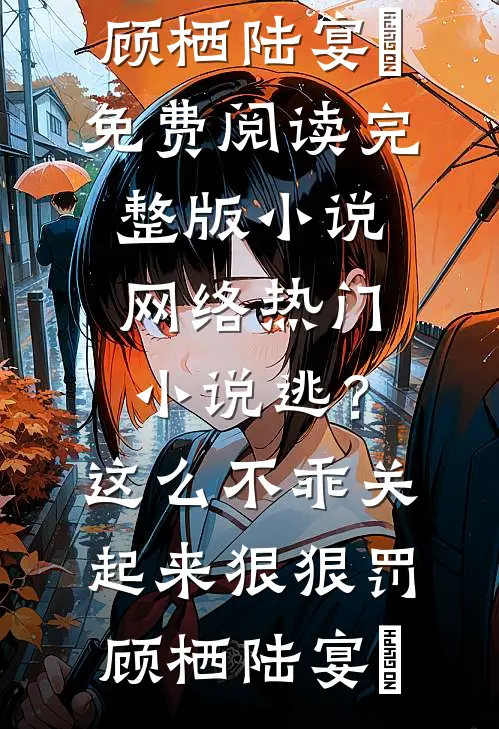 逃？这么不乖关起来狠狠罚(顾栖陆宴俢)免费阅读完整版小说_网络热门小说逃？这么不乖关起来狠狠罚(顾栖陆宴俢)