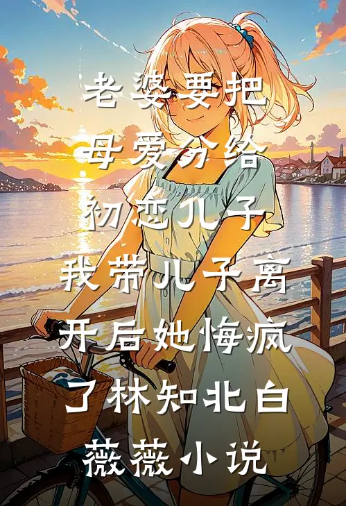 老婆要把母爱分给初恋儿子，我带儿子离开后她悔疯了林知北白薇薇小说