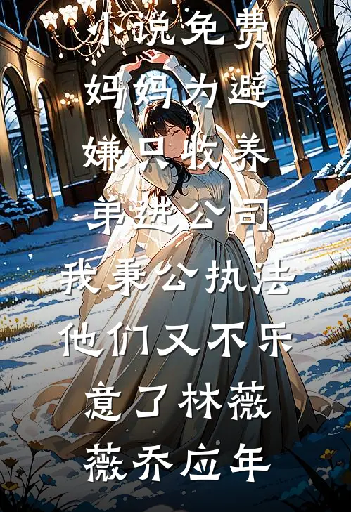 妈妈为避嫌只收养弟进公司，我秉公执法他们又不乐意了(林薇薇乔应年)热门小说阅读_完本小说免费妈妈为避嫌只收养弟进公司，我秉公执法他们又不乐意了林薇薇乔应年