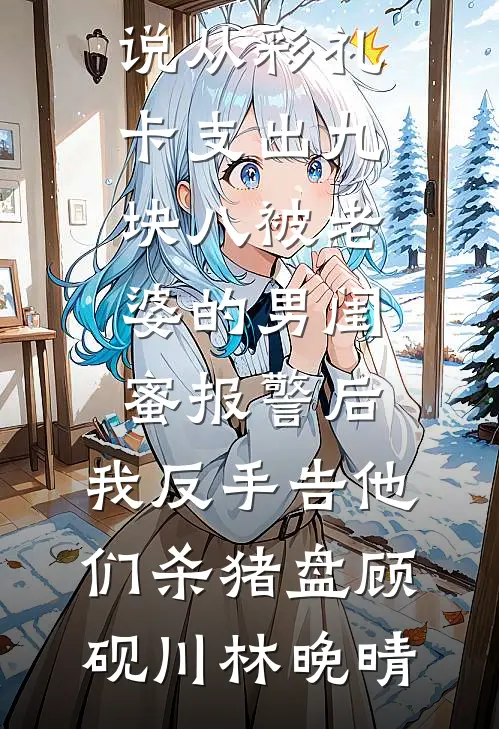 从彩礼卡支出九块八被老婆的男闺蜜报警后，我反手告他们杀猪盘顾砚川林晚晴最新全本小说_最新完本小说从彩礼卡支出九块八被老婆的男闺蜜报警后，我反手告他们杀猪盘顾砚川林晚晴