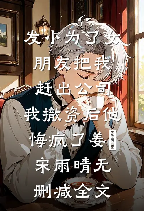 发小为了女朋友把我赶出公司，我撤资后他悔疯了姜玥宋雨晴无删减全文