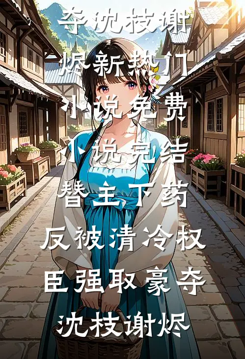替主下药，反被清冷权臣强取豪夺(沈枝谢烬)新热门小说_免费小说完结替主下药，反被清冷权臣强取豪夺(沈枝谢烬)