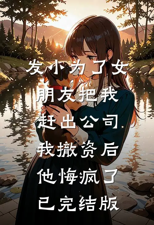 发小为了女朋友把我赶出公司，我撤资后他悔疯了已完结版