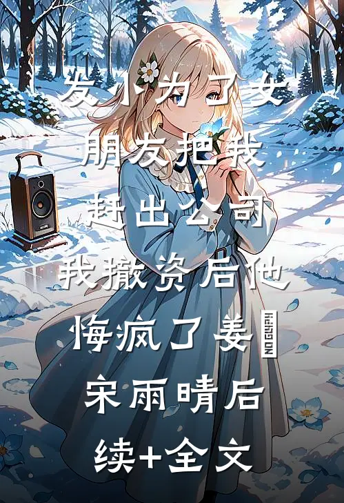 发小为了女朋友把我赶出公司，我撤资后他悔疯了姜玥宋雨晴后续+全文