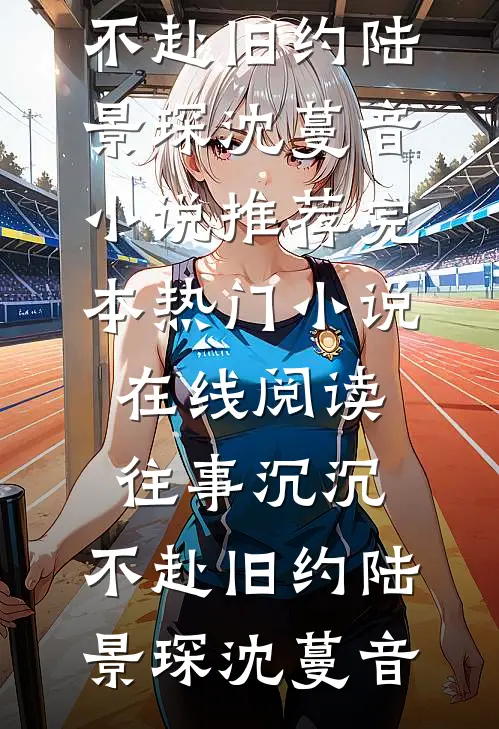 往事沉沉，不赴旧约(陆景琛沈蔓音)小说推荐完本_热门小说在线阅读往事沉沉，不赴旧约陆景琛沈蔓音
