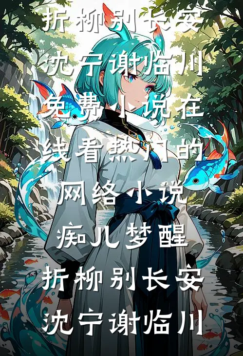 痴儿梦醒，折柳别长安沈宁谢临川免费小说在线看_热门的网络小说痴儿梦醒，折柳别长安(沈宁谢临川)
