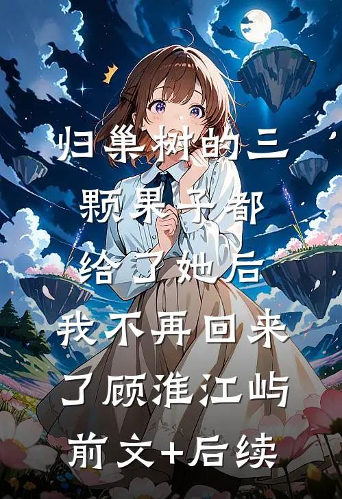 归巢树的三颗果子都给了她后，我不再回来了顾淮江屿前文+后续
