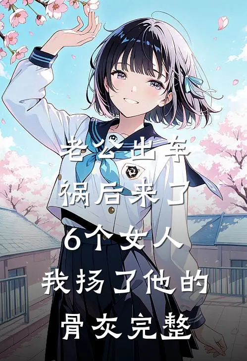 老公出车祸后来了6个女人，我扬了他的骨灰完整