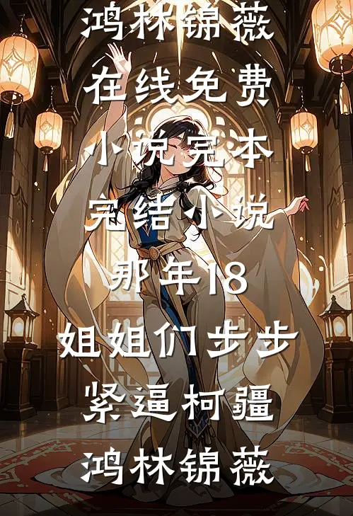 那年18，姐姐们步步紧逼(柯疆鸿林锦薇)在线免费小说_完本完结小说那年18，姐姐们步步紧逼(柯疆鸿林锦薇)