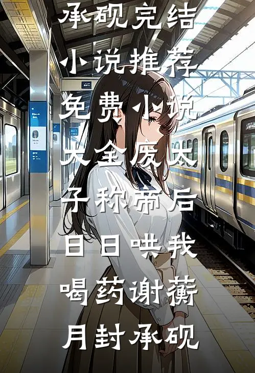 废太子称帝后，日日哄我喝药(谢蘅月封承砚)完结小说推荐_免费小说大全废太子称帝后，日日哄我喝药谢蘅月封承砚