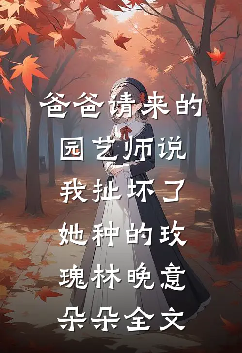 爸爸请来的园艺师说我扯坏了她种的玫瑰林晚意朵朵全文