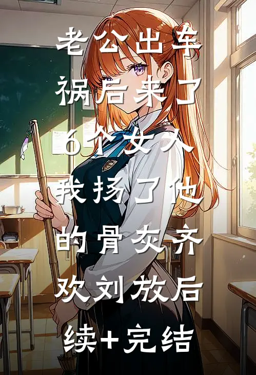 老公出车祸后来了6个女人，我扬了他的骨灰齐欢刘放后续+完结