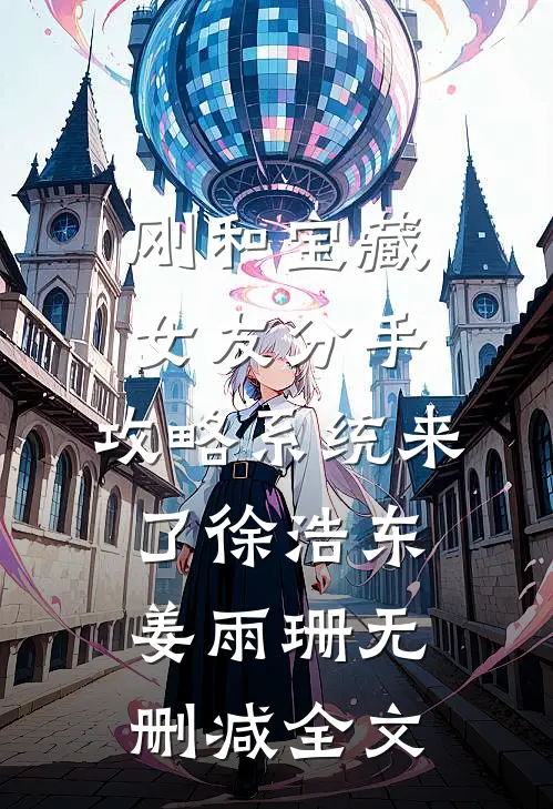 刚和宝藏女友分手，攻略系统来了徐浩东姜雨珊无删减全文