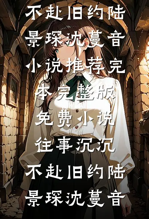往事沉沉，不赴旧约(陆景琛沈蔓音)小说推荐完本_完整版免费小说往事沉沉，不赴旧约(陆景琛沈蔓音)