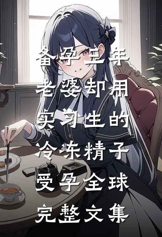 备孕三年，老婆却用实习生的冷冻精子受孕全球完整文集