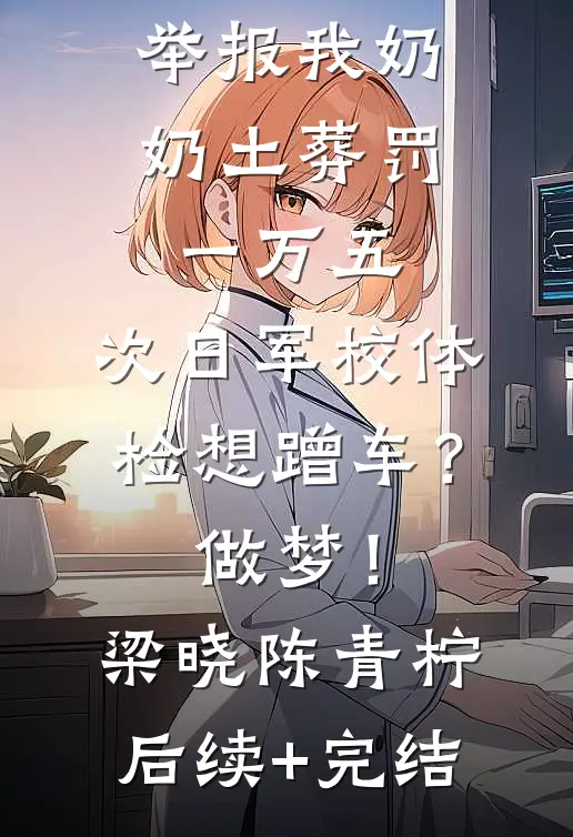 举报我奶奶土葬罚一万五，次日军校体检想蹭车？做梦！梁晓陈青柠后续+完结