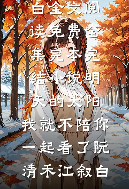 明天的太阳，我就不陪你一起看了(阮清禾江叙白)全文阅读免费全集_完本完结小说明天的太阳，我就不陪你一起看了(阮清禾江叙白)