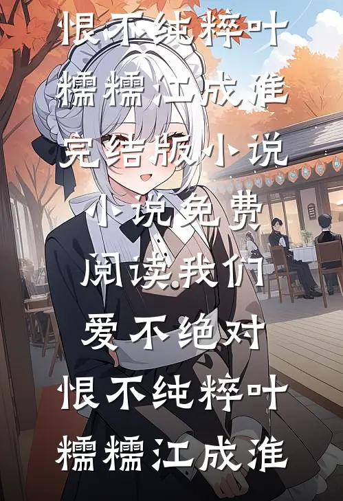 我们爱不绝对，恨不纯粹(叶糯糯江成淮)完结版小说_小说免费阅读我们爱不绝对，恨不纯粹(叶糯糯江成淮)