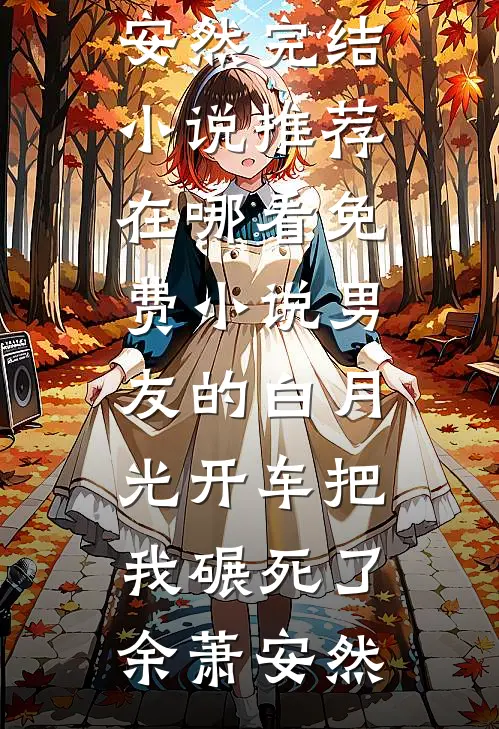 男友的白月光开车把我碾死了余萧安然完结小说推荐_在哪看免费小说男友的白月光开车把我碾死了余萧安然