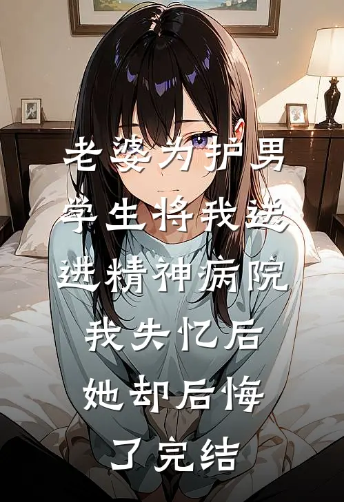 老婆为护男学生将我送进精神病院，我失忆后她却后悔了完结
