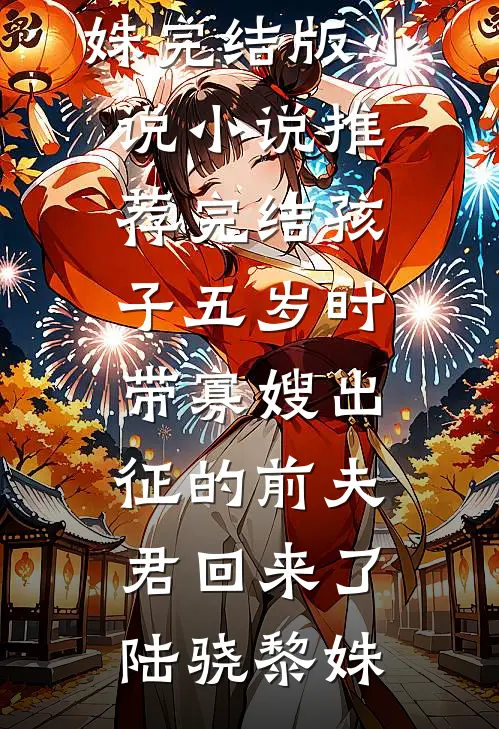 孩子五岁时，带寡嫂出征的前夫君回来了陆骁黎姝完结版小说_小说推荐完结孩子五岁时，带寡嫂出征的前夫君回来了陆骁黎姝