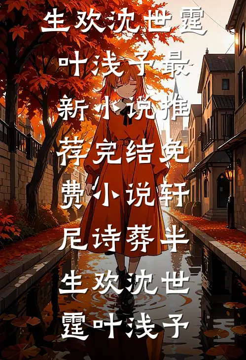 轩尼诗葬半生欢沈世霆叶浅予最新小说推荐_完结免费小说轩尼诗葬半生欢(沈世霆叶浅予)