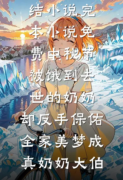 中秋节被饿到去世的奶奶，却反手保佑全家美梦成真(奶奶大伯)全本完结小说_完本小说免费中秋节被饿到去世的奶奶，却反手保佑全家美梦成真奶奶大伯