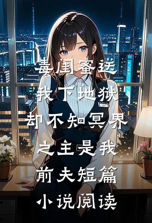 毒闺蜜送我下地狱，却不知冥界之主是我前夫短篇小说阅读