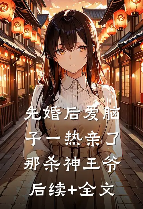 先婚后爱脑子一热亲了那杀神王爷后续+全文