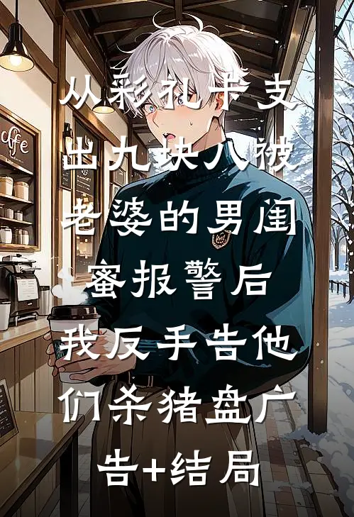 从彩礼卡支出九块八被老婆的男闺蜜报警后，我反手告他们杀猪盘广告+结局