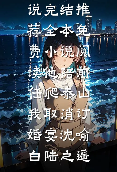 他陪前任爬泰山，我取消订婚宴(沈喻白陆之遥)小说完结推荐_全本免费小说阅读他陪前任爬泰山，我取消订婚宴(沈喻白陆之遥)
