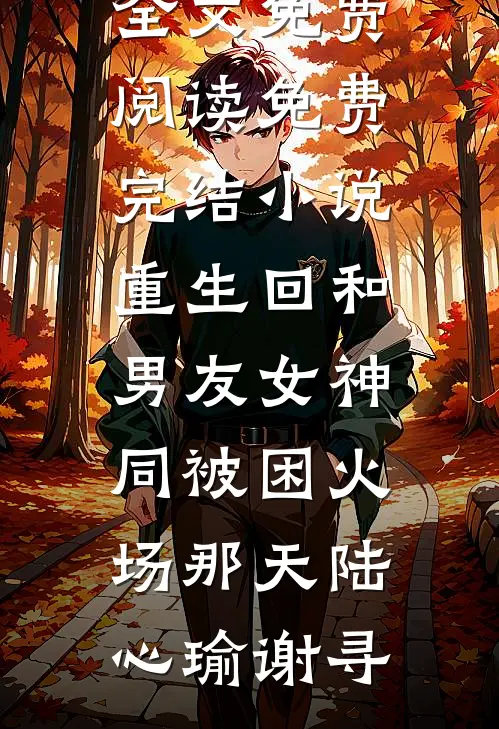重生回和男友女神同被困火场那天(陆心瑜谢寻)完整版小说全文免费阅读_免费完结小说重生回和男友女神同被困火场那天(陆心瑜谢寻)