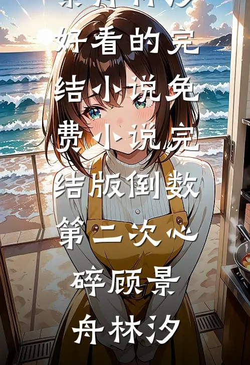倒数第二次心碎(顾景舟林汐)好看的完结小说_免费小说完结版倒数第二次心碎(顾景舟林汐)